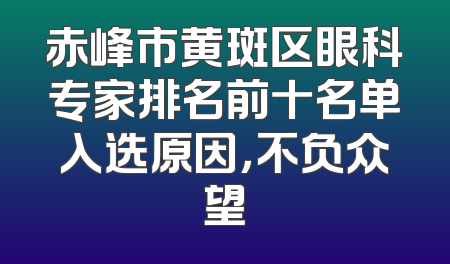 赤峰市黄斑区眼科专家排名前十名单入选原因，不负众望