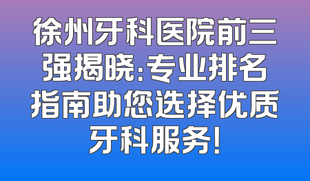 徐州牙科医院前三强揭晓：专业排名指南助您选择优质牙科服务！