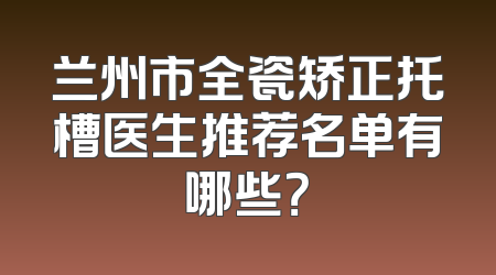 兰州市全瓷矫正托槽医生推荐名单有哪些？