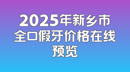 2025年新乡市全口假牙价格在线预览
