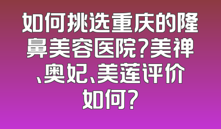 如何挑选重庆的隆鼻美容医院？美禅、奥妃、美莲评价如何？
