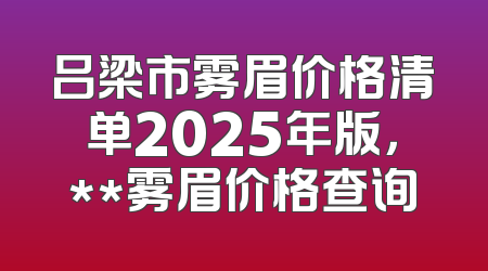 吕梁市雾眉价格清单2025年版，**雾眉价格查询