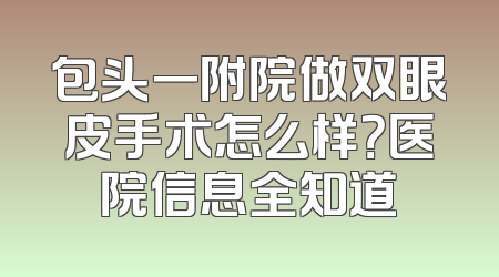 包头一附院做双眼皮手术怎么样？医院信息全知道