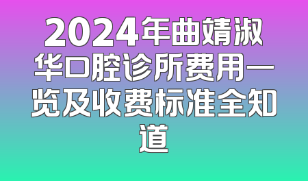 2024年曲靖淑华口腔诊所费用一览及收费标准全知道