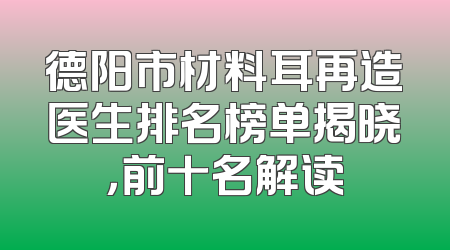 德阳市材料耳再造医生排名榜单揭晓，前十名解读