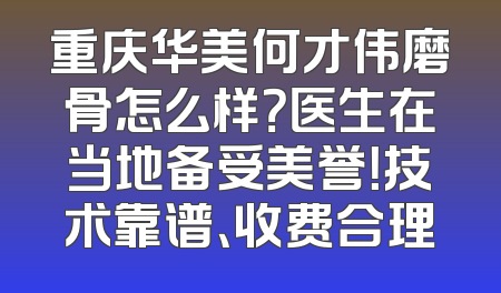 重庆华美何才伟磨骨怎么样？医生在当地备受美誉！技术靠谱、收费合理