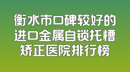 衡水市口碑较好的进口金属自锁托槽矫正医院排行榜