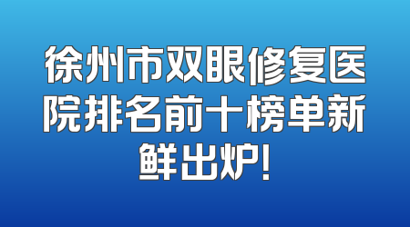徐州市双眼修复医院排名前十榜单新鲜出炉！