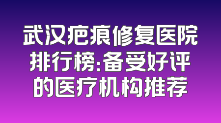 武汉疤痕修复医院排行榜：备受好评的医疗机构推荐