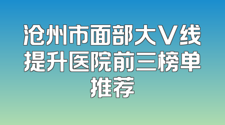 沧州市面部大V线提升医院前三榜单推荐