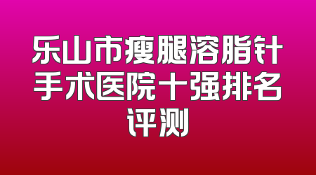 乐山市瘦腿溶脂针手术医院十强排名评测