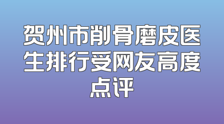 贺州市削骨磨皮医生排行受网友高度点评