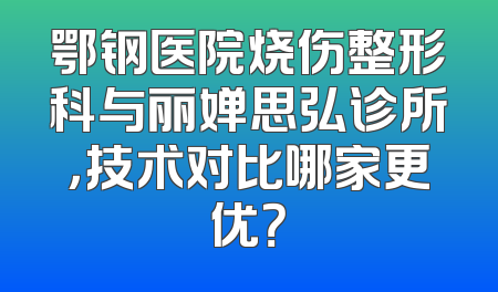 鄂钢医院烧伤整形科与丽婵思弘诊所，技术对比哪家更优？