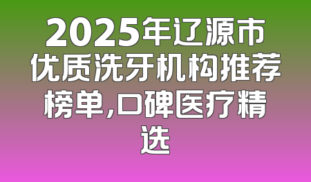 2025年辽源市优质洗牙机构推荐榜单，口碑医疗精选