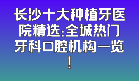 长沙十大种植牙医院精选：全城热门牙科口腔机构一览！