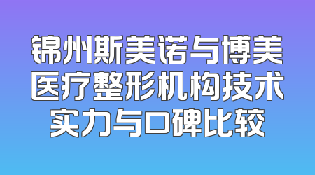 锦州斯美诺与博美医疗整形机构技术实力与口碑比较