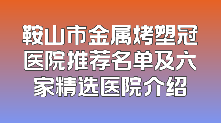 鞍山市金属烤塑冠医院推荐名单及六家精选医院介绍