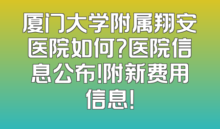 厦门大学附属翔安医院如何？医院信息公布！附新费用信息！