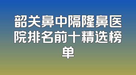 韶关鼻中隔隆鼻医院排名前十精选榜单
