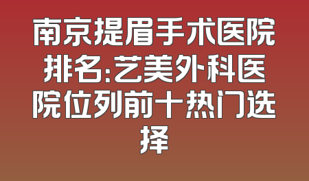 南京提眉手术医院排名：艺美外科医院位列前十热门选择