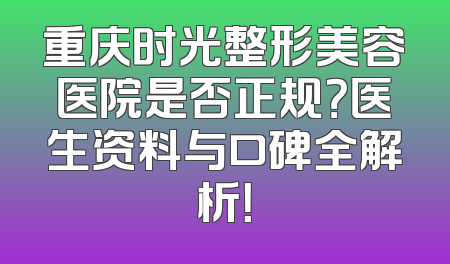 重庆时光整形美容医院是否正规？医生资料与口碑全解析！