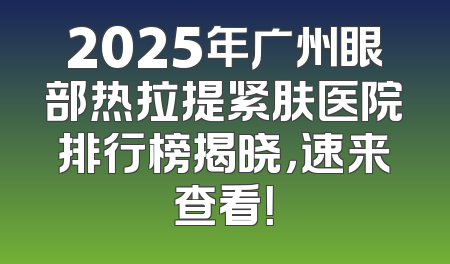 2025年广州眼部热拉提紧肤医院排行榜揭晓，速来查看！