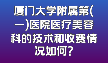 厦门大学附属第（一）医院医疗美容科的技术和收费情况如何？