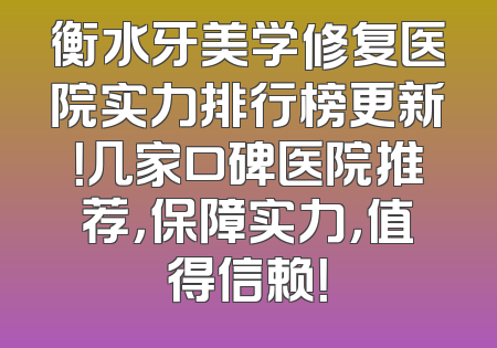 衡水牙美学修复医院实力排行榜更新！几家口碑医院推荐，保障实力，值得信赖！