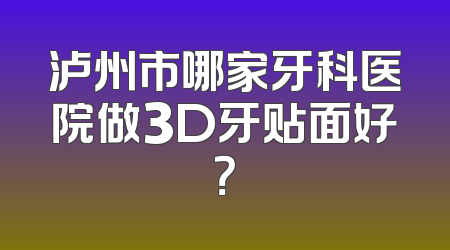 泸州市哪家牙科医院做3D牙贴面好？