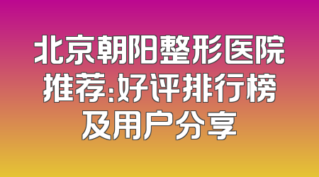 北京朝阳整形医院推荐：好评排行榜及用户分享