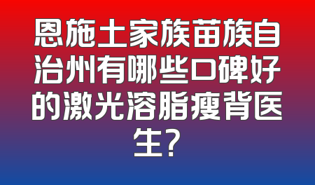 恩施土家族苗族自治州有哪些口碑好的激光溶脂瘦背医生？
