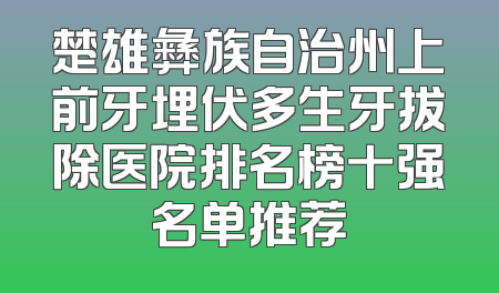 楚雄彝族自治州上前牙埋伏多生牙拔除医院排名榜十强名单推荐
