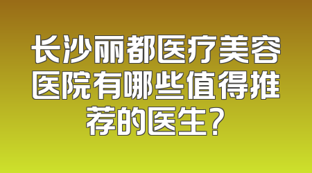 长沙丽都医疗美容医院有哪些值得推荐的医生？