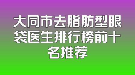 大同市去脂肪型眼袋医生排行榜前十名推荐