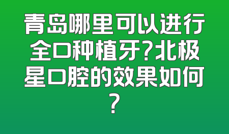 青岛哪里可以进行全口种植牙？北极星口腔的效果如何？