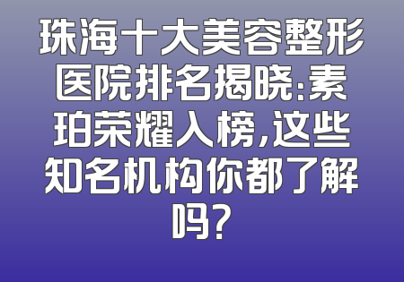 珠海十大美容整形医院排名揭晓：素珀荣耀入榜，这些知名机构你都了解吗？
