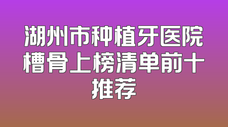 湖州市种植牙医院槽骨上榜清单前十推荐