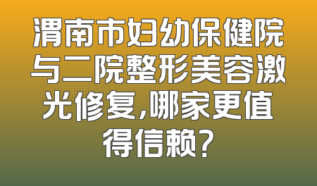 渭南市妇幼保健院与二院整形美容激光修复，哪家更值得信赖？