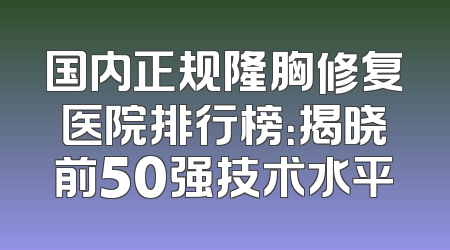 国内正规隆胸修复医院排行榜：揭晓前50强技术水平