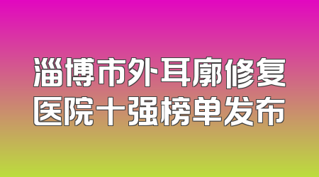 淄博市外耳廓修复医院十强榜单发布