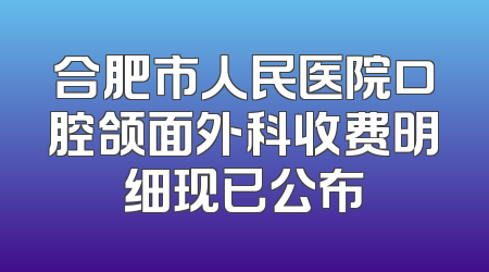 合肥市人民医院口腔颌面外科收费明细现已公布