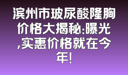 滨州市玻尿酸隆胸价格大揭秘：曝光，实惠价格就在今年！