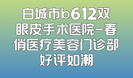 白城市b612双眼皮手术医院-春俏医疗美容门诊部好评如潮