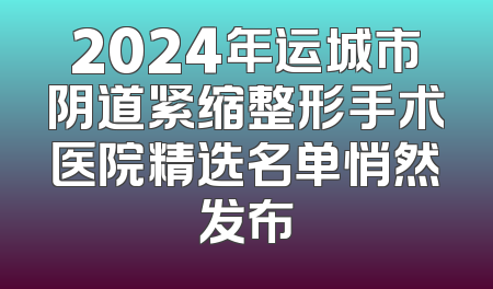 2024年运城市阴道紧缩整形手术医院精选名单悄然发布