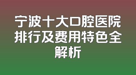 宁波十大口腔医院排行及费用特色全解析