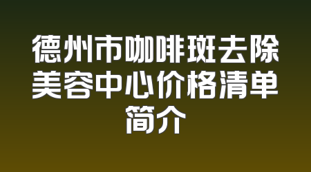德州市咖啡斑去除美容中心价格清单简介