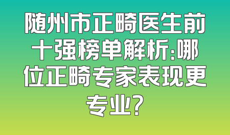 随州市正畸医生前十强榜单解析：哪位正畸专家表现更专业？