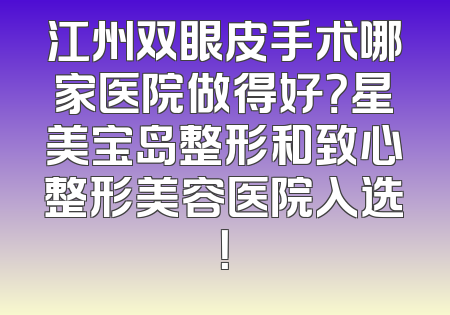 江州双眼皮手术哪家医院做得好？星美宝岛整形和致心整形美容医院入选！