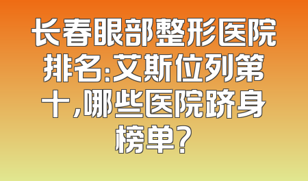 长春眼部整形医院排名：艾斯位列第十，哪些医院跻身榜单？