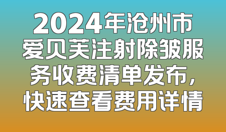 2024年沧州市爱贝芙注射除皱服务收费清单发布，快速查看费用详情